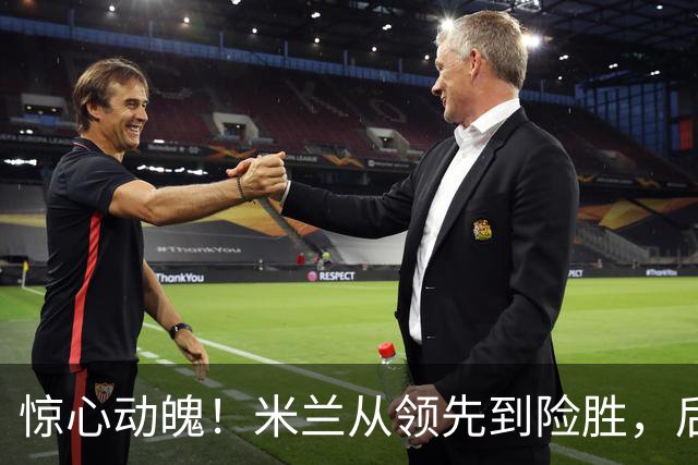 惊心动魄！米兰从领先到险胜，后防失控引发反扑