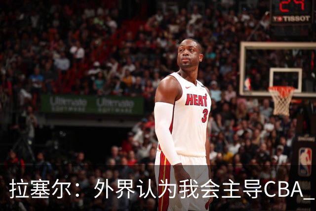 拉塞尔：外界认为我会主导CBA 其实我是个团队型球员