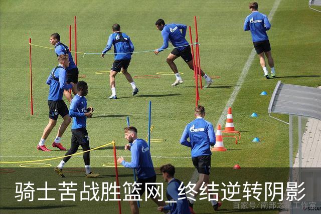 骑士苦战胜篮网 终结逆转阴影